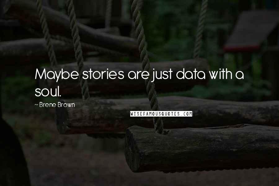 Brene Brown Quotes: Maybe stories are just data with a soul.