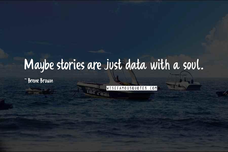 Brene Brown Quotes: Maybe stories are just data with a soul.