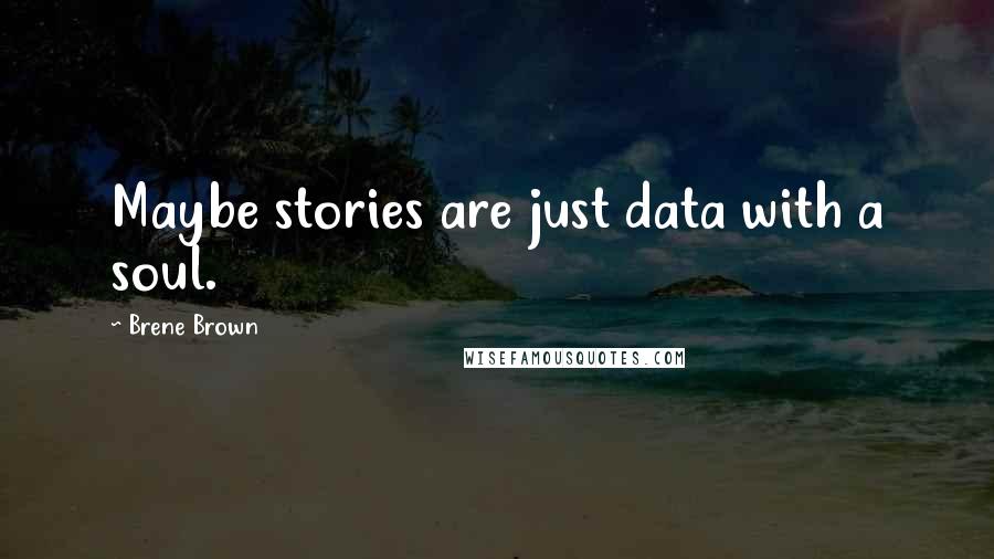 Brene Brown Quotes: Maybe stories are just data with a soul.