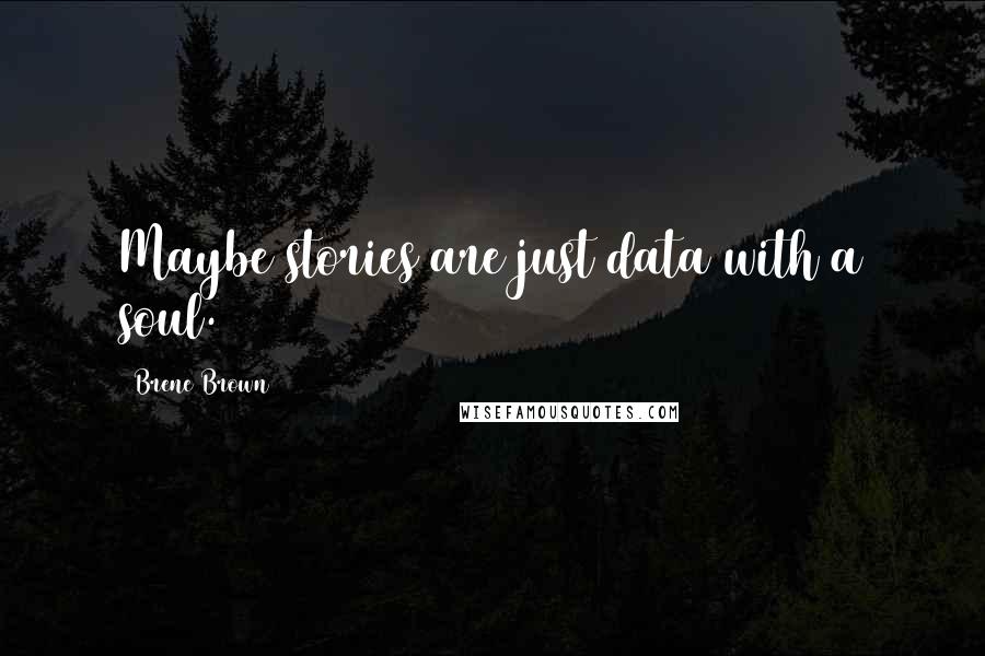 Brene Brown Quotes: Maybe stories are just data with a soul.