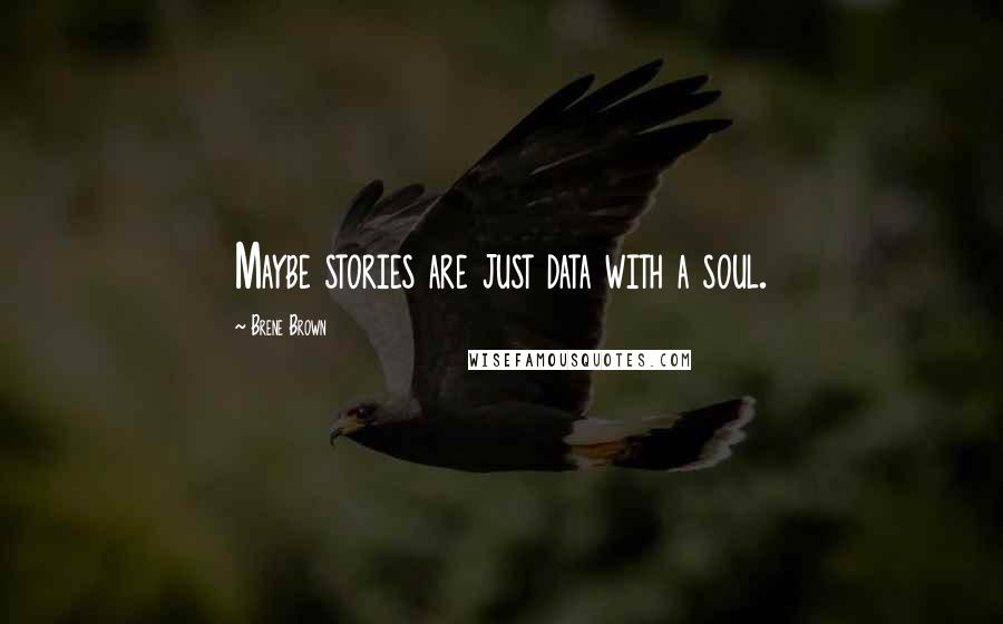 Brene Brown Quotes: Maybe stories are just data with a soul.