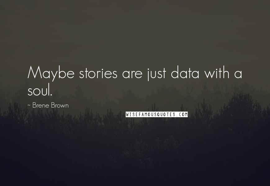 Brene Brown Quotes: Maybe stories are just data with a soul.