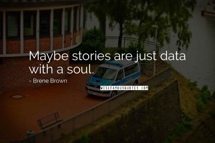 Brene Brown Quotes: Maybe stories are just data with a soul.