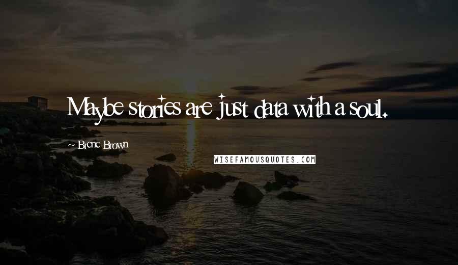 Brene Brown Quotes: Maybe stories are just data with a soul.