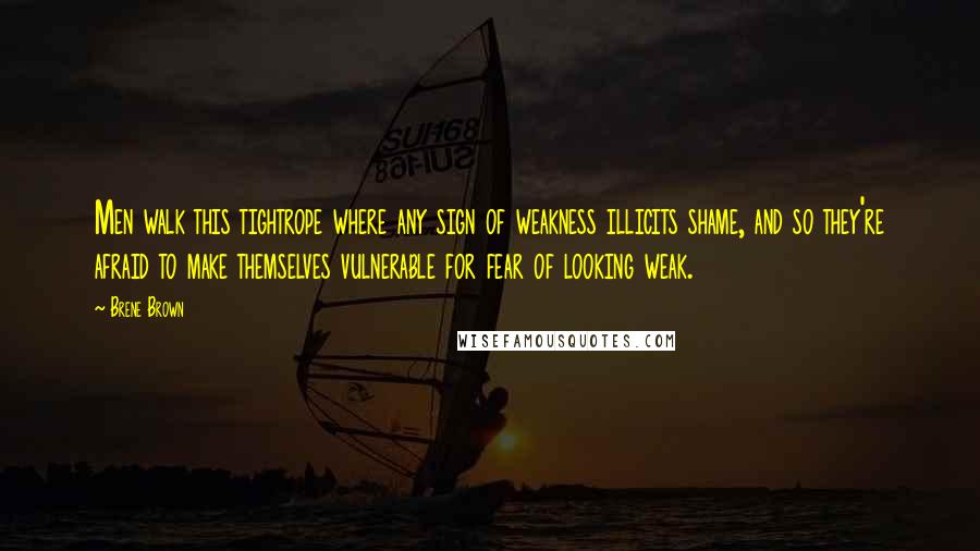 Brene Brown Quotes: Men walk this tightrope where any sign of weakness illicits shame, and so they're afraid to make themselves vulnerable for fear of looking weak.