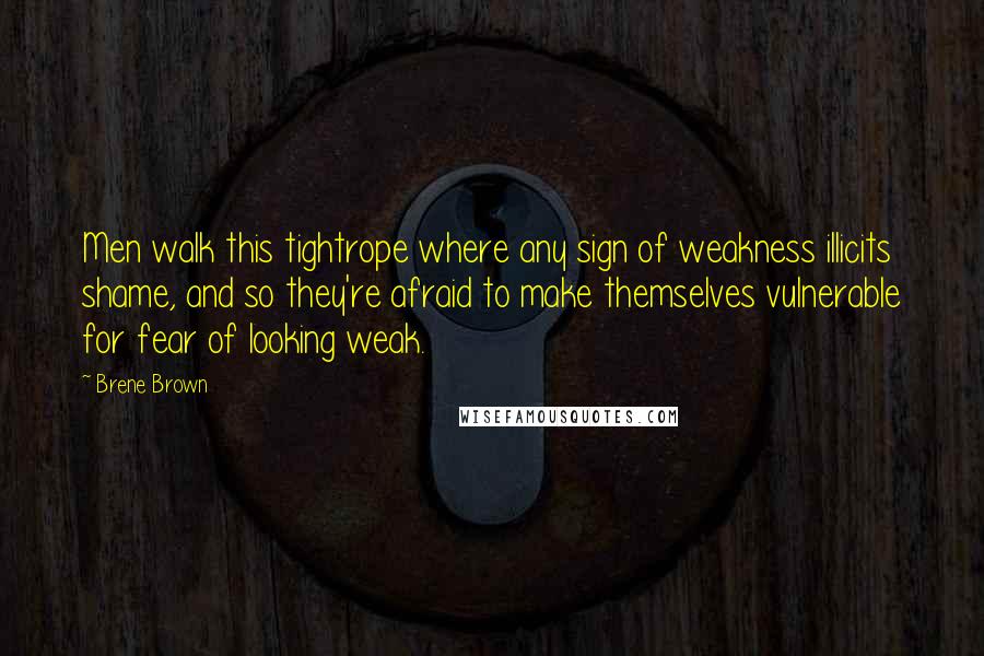 Brene Brown Quotes: Men walk this tightrope where any sign of weakness illicits shame, and so they're afraid to make themselves vulnerable for fear of looking weak.