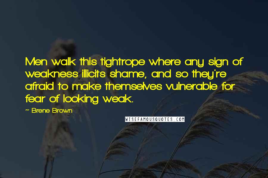 Brene Brown Quotes: Men walk this tightrope where any sign of weakness illicits shame, and so they're afraid to make themselves vulnerable for fear of looking weak.