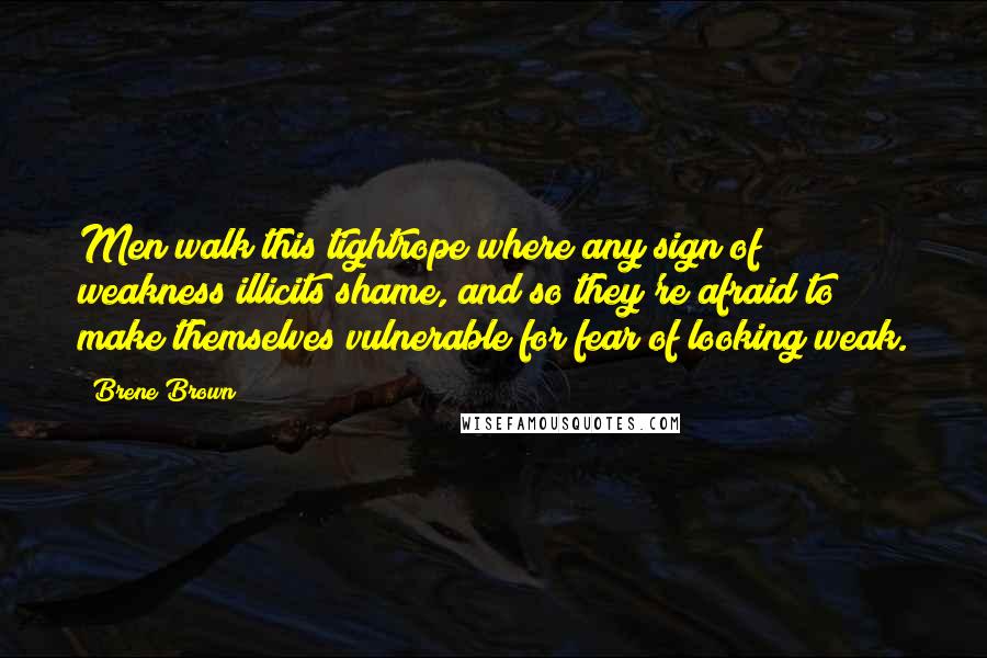 Brene Brown Quotes: Men walk this tightrope where any sign of weakness illicits shame, and so they're afraid to make themselves vulnerable for fear of looking weak.