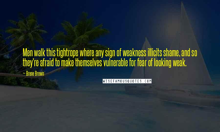 Brene Brown Quotes: Men walk this tightrope where any sign of weakness illicits shame, and so they're afraid to make themselves vulnerable for fear of looking weak.