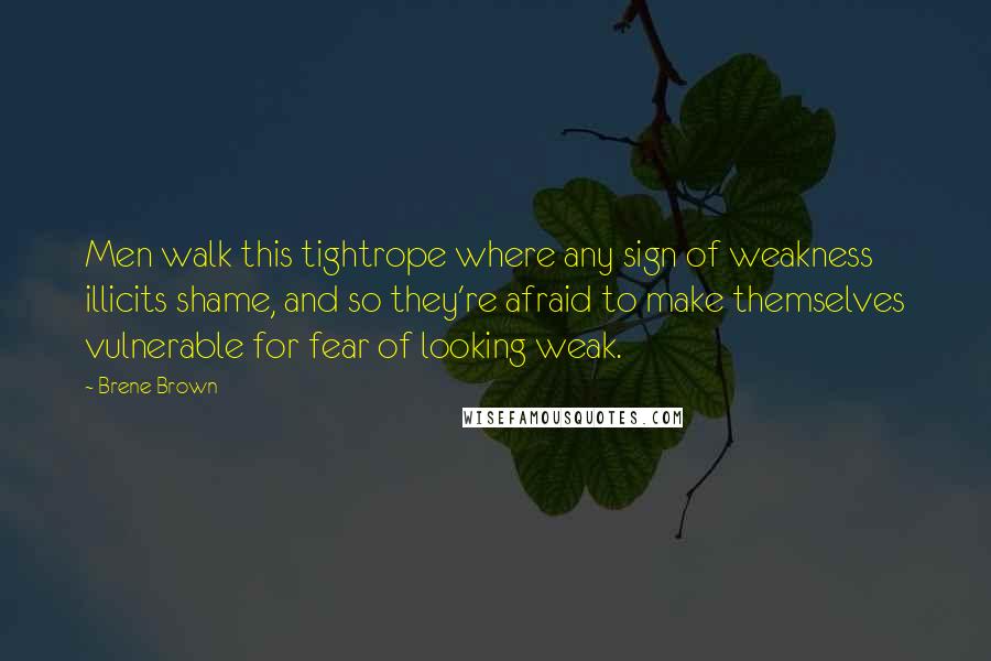 Brene Brown Quotes: Men walk this tightrope where any sign of weakness illicits shame, and so they're afraid to make themselves vulnerable for fear of looking weak.