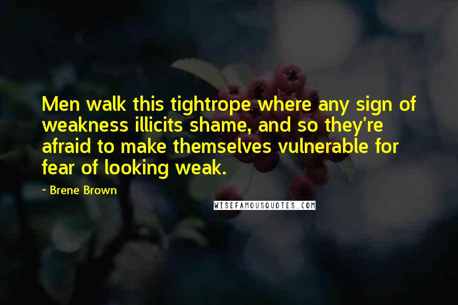 Brene Brown Quotes: Men walk this tightrope where any sign of weakness illicits shame, and so they're afraid to make themselves vulnerable for fear of looking weak.