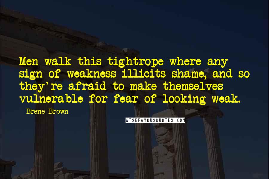 Brene Brown Quotes: Men walk this tightrope where any sign of weakness illicits shame, and so they're afraid to make themselves vulnerable for fear of looking weak.