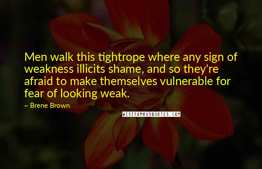 Brene Brown Quotes: Men walk this tightrope where any sign of weakness illicits shame, and so they're afraid to make themselves vulnerable for fear of looking weak.