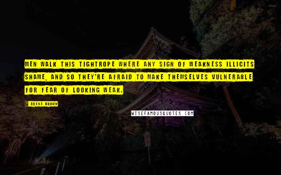 Brene Brown Quotes: Men walk this tightrope where any sign of weakness illicits shame, and so they're afraid to make themselves vulnerable for fear of looking weak.