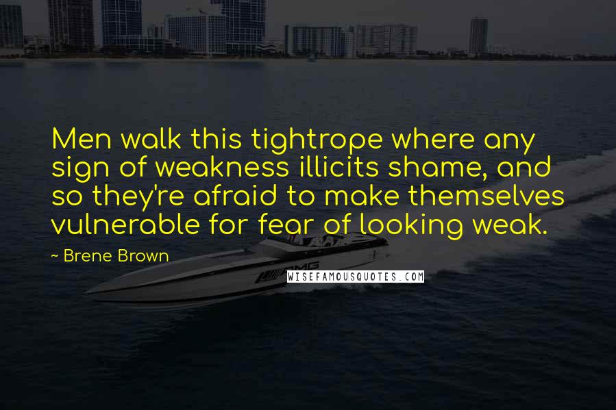 Brene Brown Quotes: Men walk this tightrope where any sign of weakness illicits shame, and so they're afraid to make themselves vulnerable for fear of looking weak.