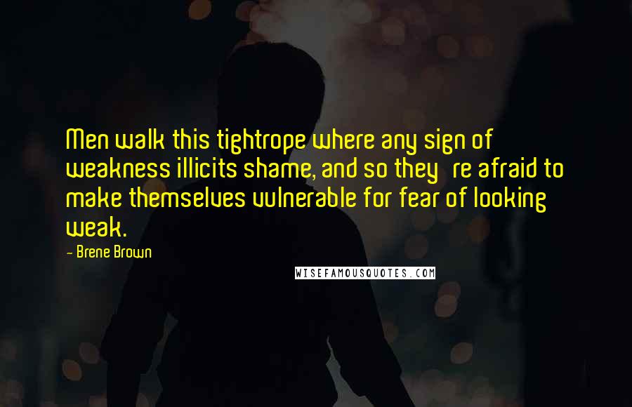 Brene Brown Quotes: Men walk this tightrope where any sign of weakness illicits shame, and so they're afraid to make themselves vulnerable for fear of looking weak.