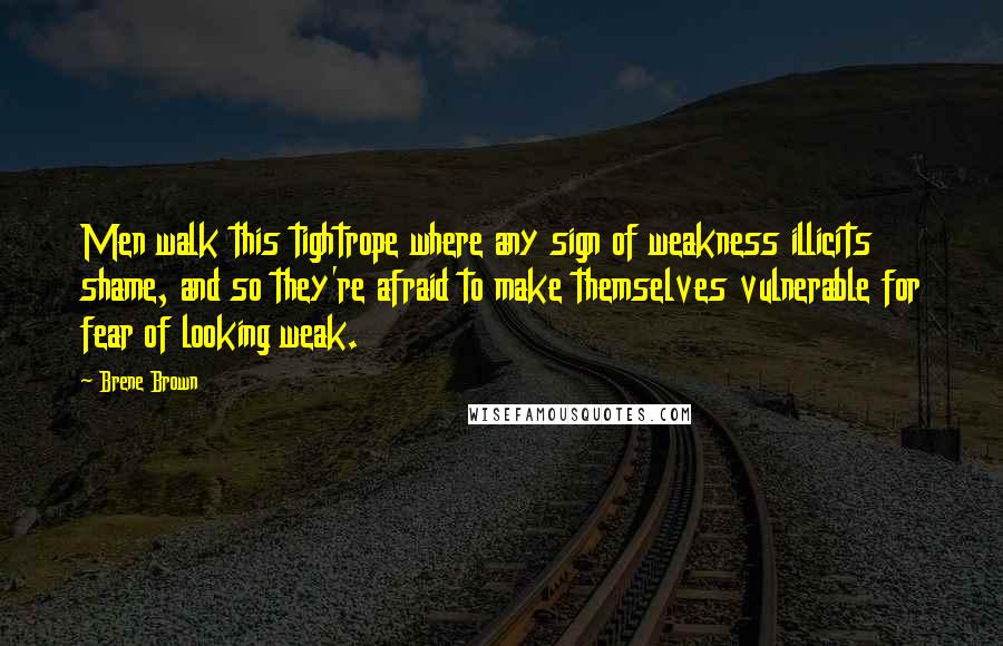 Brene Brown Quotes: Men walk this tightrope where any sign of weakness illicits shame, and so they're afraid to make themselves vulnerable for fear of looking weak.