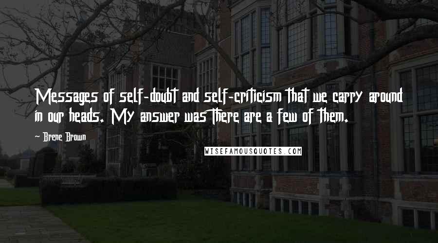 Brene Brown Quotes: Messages of self-doubt and self-criticism that we carry around in our heads. My answer was There are a few of them.