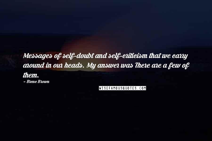 Brene Brown Quotes: Messages of self-doubt and self-criticism that we carry around in our heads. My answer was There are a few of them.