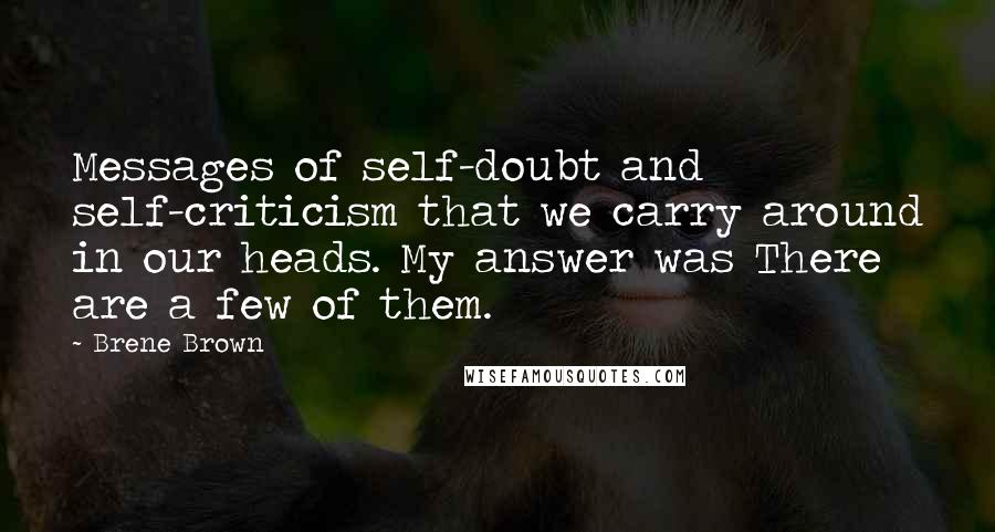 Brene Brown Quotes: Messages of self-doubt and self-criticism that we carry around in our heads. My answer was There are a few of them.