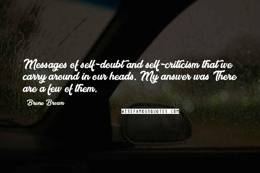 Brene Brown Quotes: Messages of self-doubt and self-criticism that we carry around in our heads. My answer was There are a few of them.