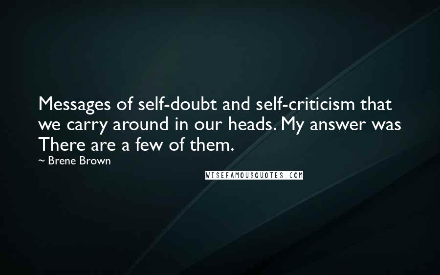 Brene Brown Quotes: Messages of self-doubt and self-criticism that we carry around in our heads. My answer was There are a few of them.