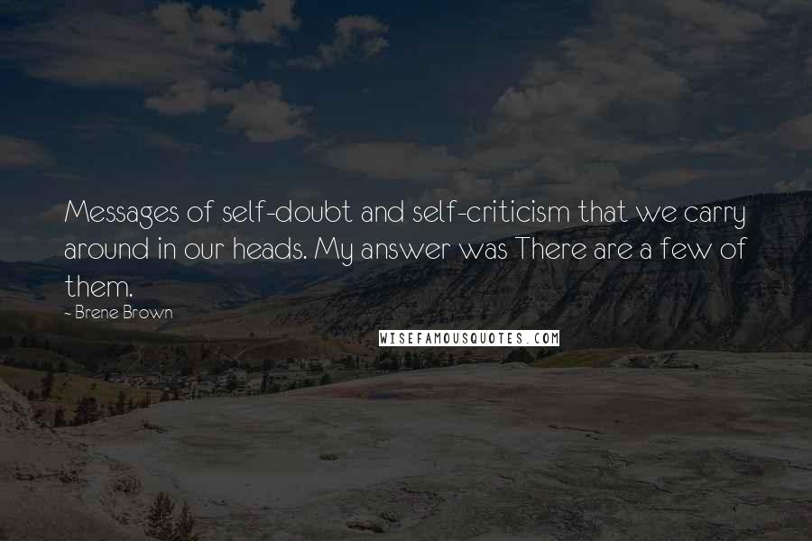 Brene Brown Quotes: Messages of self-doubt and self-criticism that we carry around in our heads. My answer was There are a few of them.