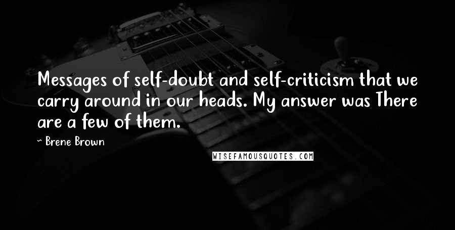 Brene Brown Quotes: Messages of self-doubt and self-criticism that we carry around in our heads. My answer was There are a few of them.