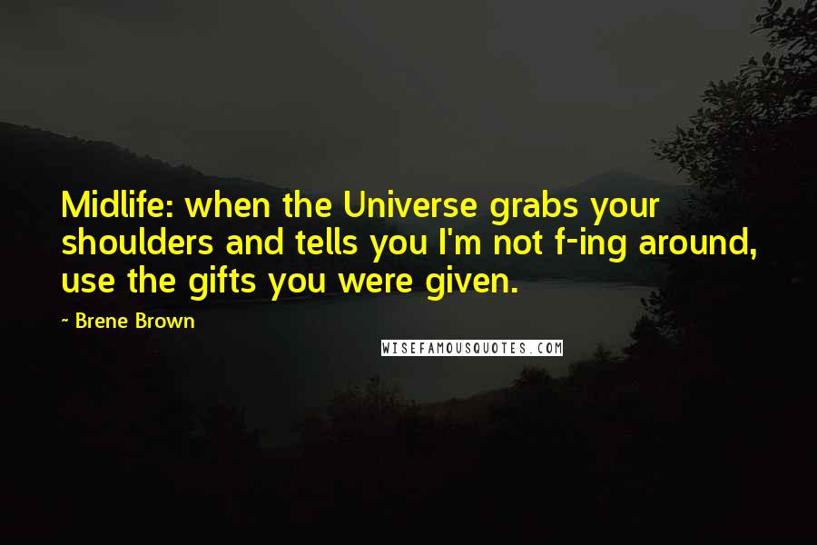 Brene Brown Quotes: Midlife: when the Universe grabs your shoulders and tells you I'm not f-ing around, use the gifts you were given.