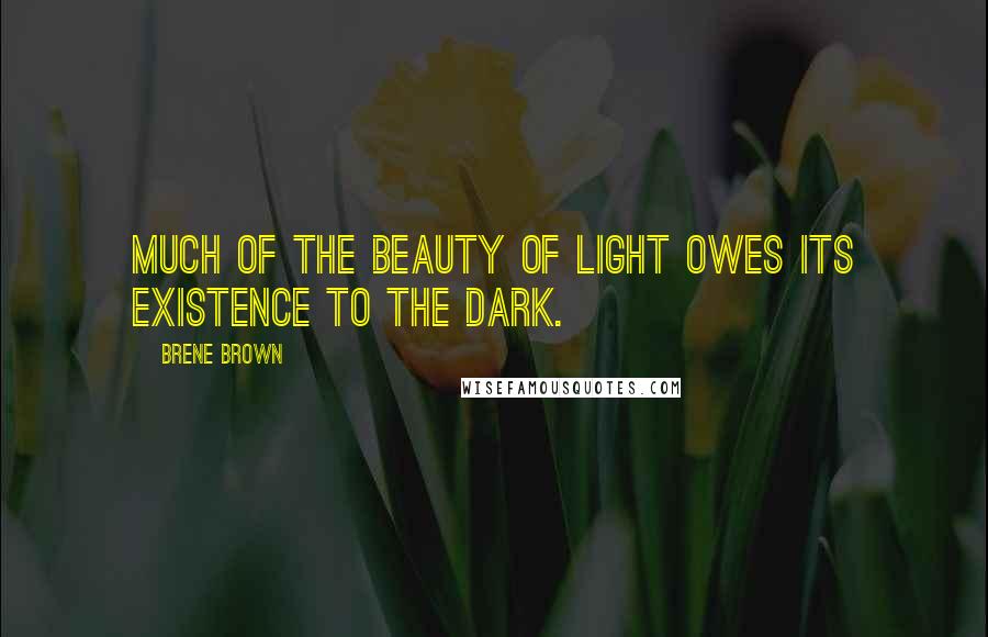 Brene Brown Quotes: Much of the beauty of light owes its existence to the dark.