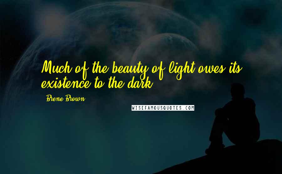 Brene Brown Quotes: Much of the beauty of light owes its existence to the dark.