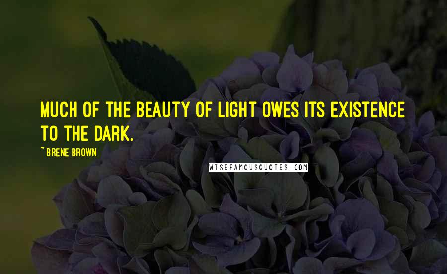 Brene Brown Quotes: Much of the beauty of light owes its existence to the dark.