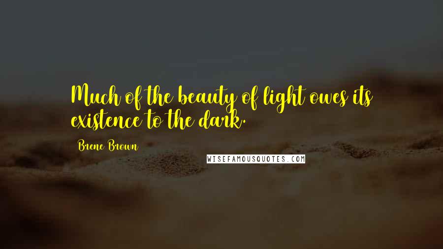 Brene Brown Quotes: Much of the beauty of light owes its existence to the dark.