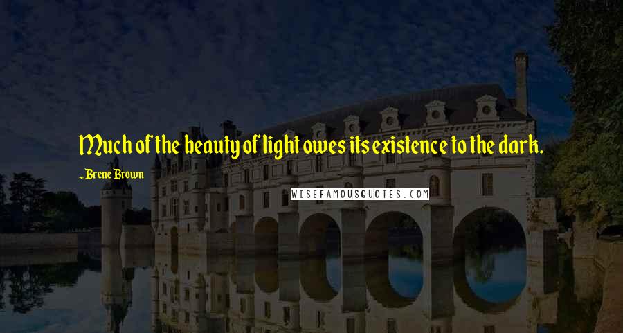 Brene Brown Quotes: Much of the beauty of light owes its existence to the dark.