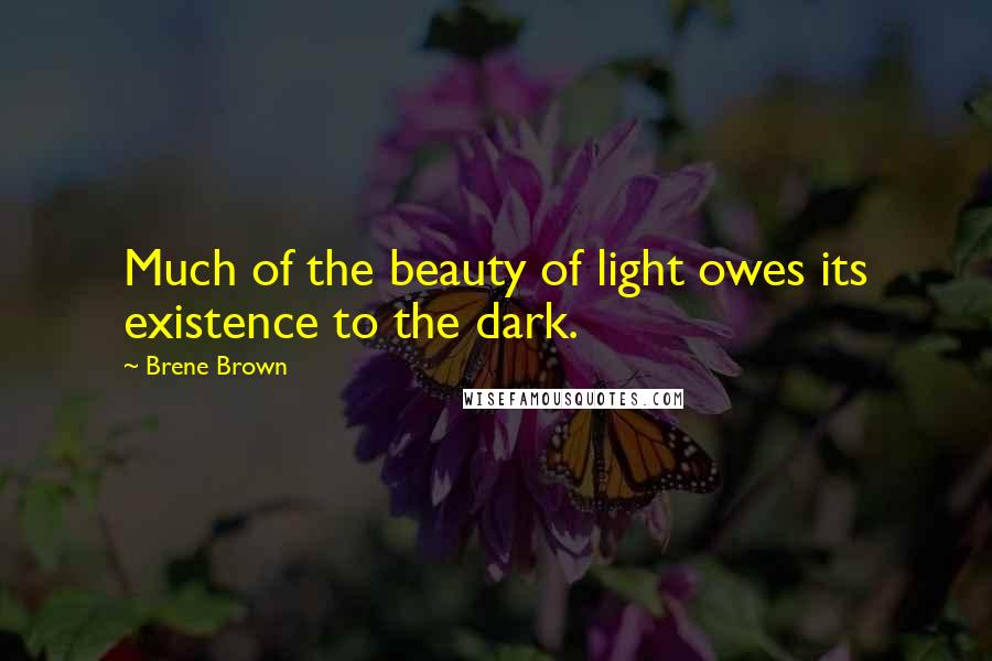 Brene Brown Quotes: Much of the beauty of light owes its existence to the dark.