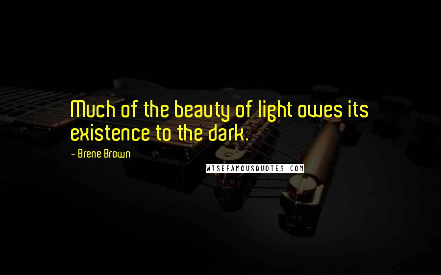 Brene Brown Quotes: Much of the beauty of light owes its existence to the dark.