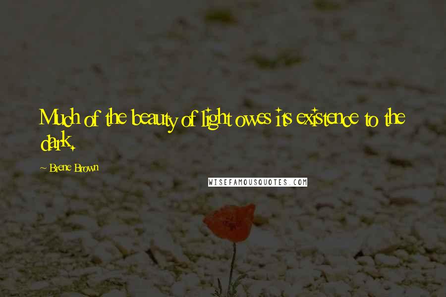 Brene Brown Quotes: Much of the beauty of light owes its existence to the dark.