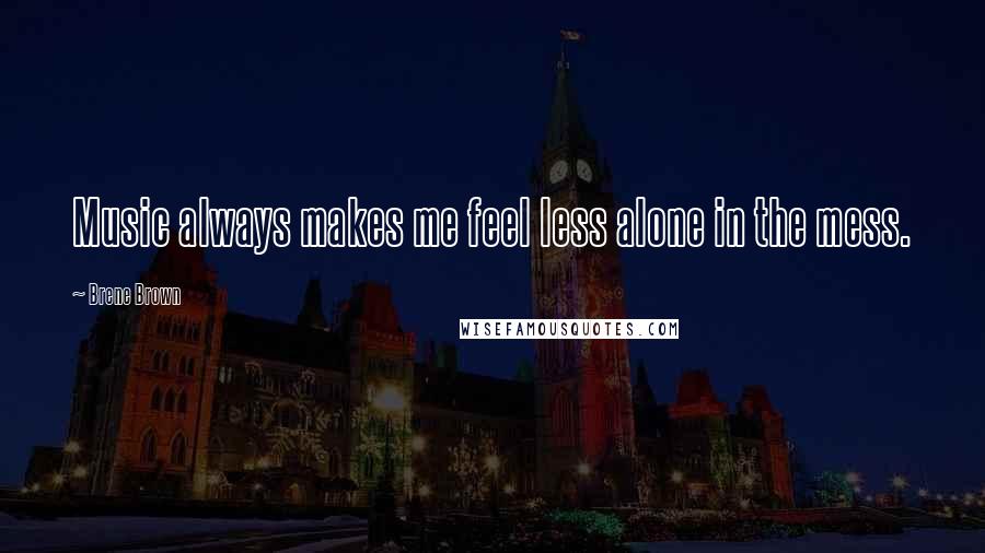 Brene Brown Quotes: Music always makes me feel less alone in the mess.