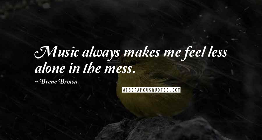 Brene Brown Quotes: Music always makes me feel less alone in the mess.