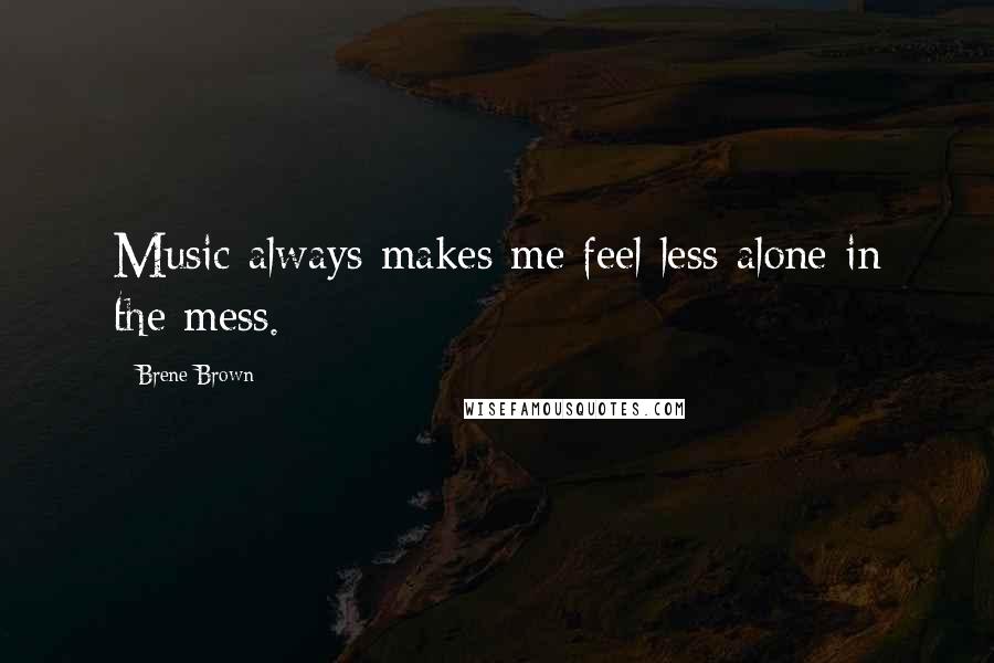 Brene Brown Quotes: Music always makes me feel less alone in the mess.