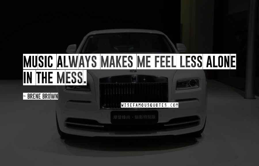 Brene Brown Quotes: Music always makes me feel less alone in the mess.
