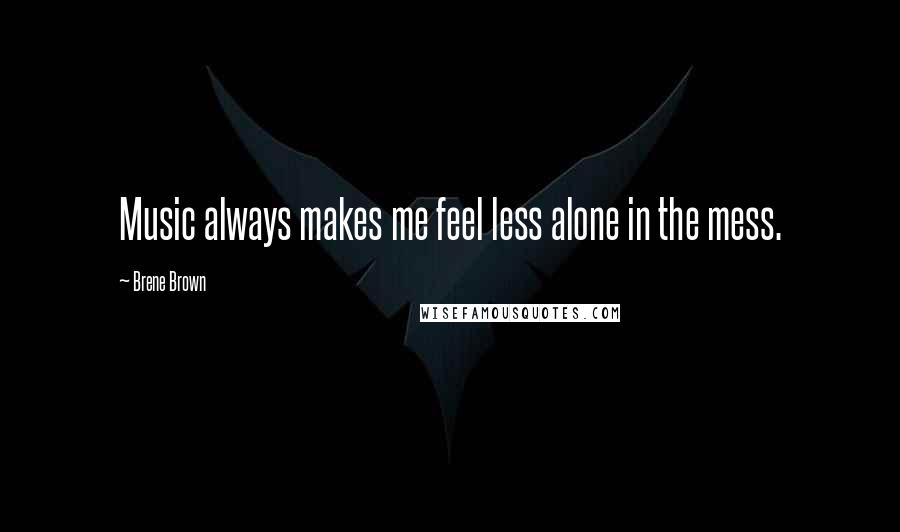 Brene Brown Quotes: Music always makes me feel less alone in the mess.