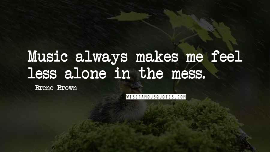 Brene Brown Quotes: Music always makes me feel less alone in the mess.