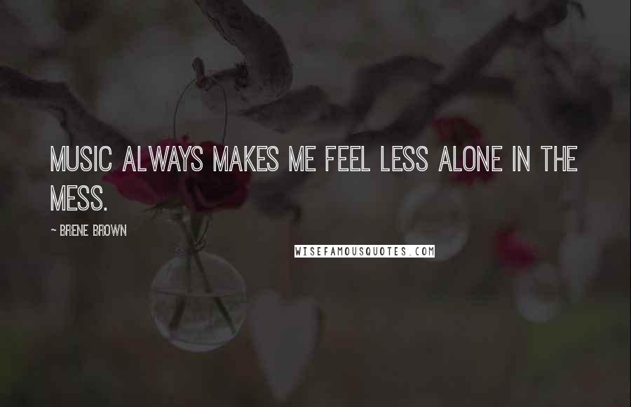 Brene Brown Quotes: Music always makes me feel less alone in the mess.