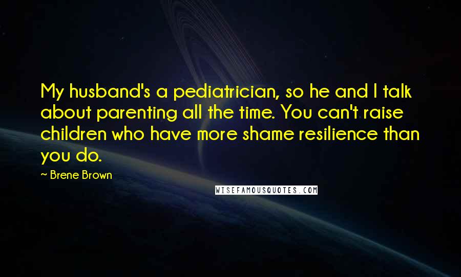 Brene Brown Quotes: My husband's a pediatrician, so he and I talk about parenting all the time. You can't raise children who have more shame resilience than you do.