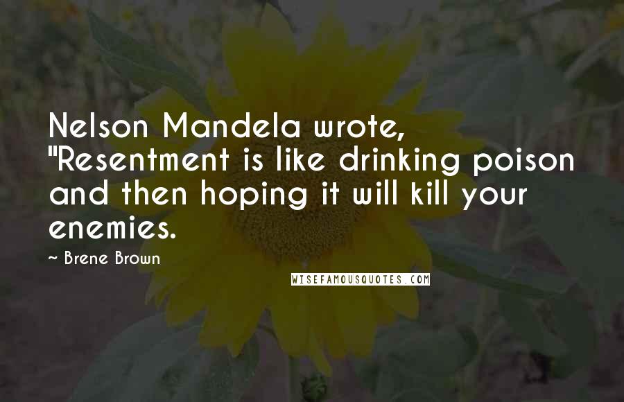 Brene Brown Quotes: Nelson Mandela wrote, "Resentment is like drinking poison and then hoping it will kill your enemies.