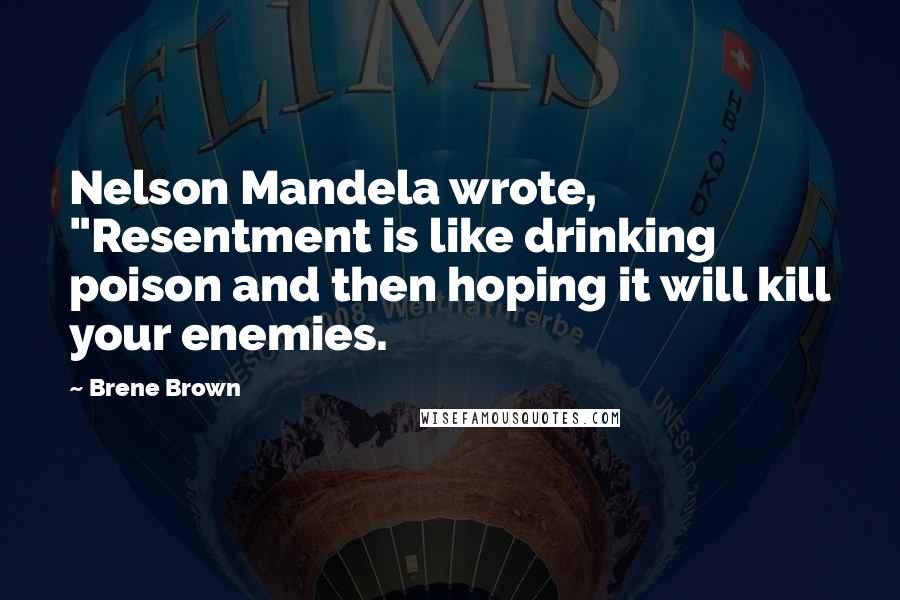 Brene Brown Quotes: Nelson Mandela wrote, "Resentment is like drinking poison and then hoping it will kill your enemies.