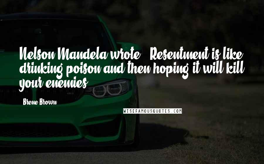 Brene Brown Quotes: Nelson Mandela wrote, "Resentment is like drinking poison and then hoping it will kill your enemies.
