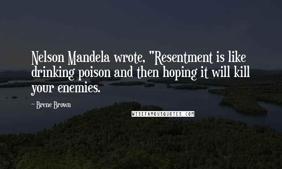 Brene Brown Quotes: Nelson Mandela wrote, "Resentment is like drinking poison and then hoping it will kill your enemies.