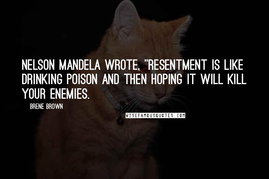 Brene Brown Quotes: Nelson Mandela wrote, "Resentment is like drinking poison and then hoping it will kill your enemies.